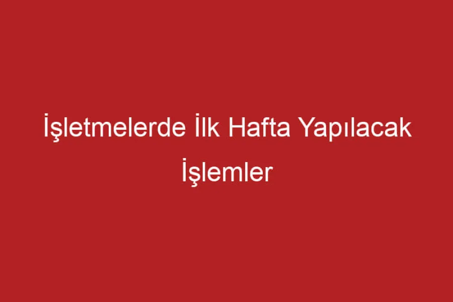 İşletmelerde İlk Hafta Yapılacak İşlemler