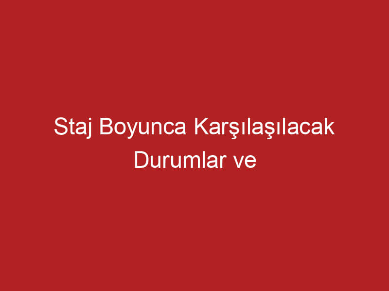 Staj Boyunca Karşılaşılacak Durumlar ve Yapılması Gerekenler